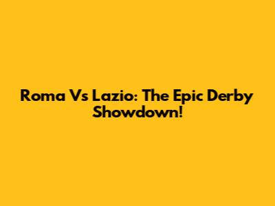 Roma Vs Lazio: The Epic Derby Showdown!