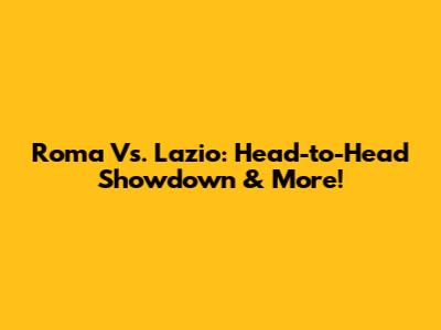 Roma Vs. Lazio: Head-to-Head Showdown & More!
