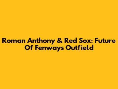 Roman Anthony & Red Sox: Future Of Fenway's Outfield