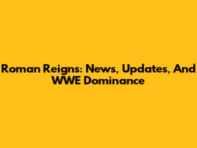 Roman Reigns: News, Updates, And WWE Dominance