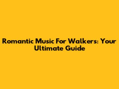 Romantic Music For Walkers: Your Ultimate Guide