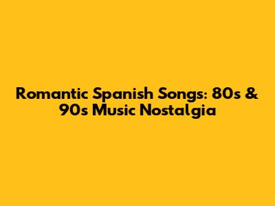 Romantic Spanish Songs: 80s & 90s Music Nostalgia