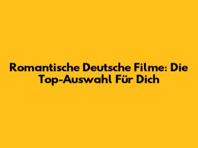 Romantische Deutsche Filme: Die Top-Auswahl Für Dich