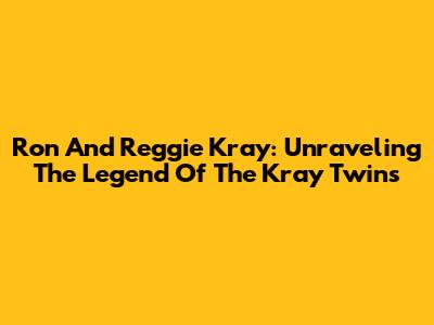 Ron And Reggie Kray: Unraveling The Legend Of The Kray Twins