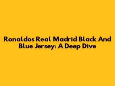 Ronaldo's Real Madrid Black And Blue Jersey: A Deep Dive
