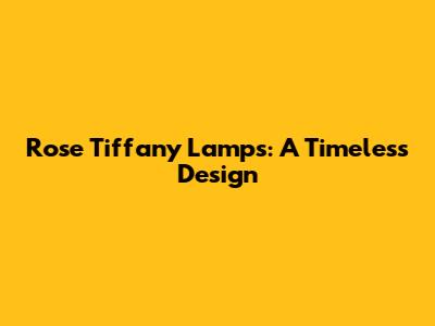 Rose Tiffany Lamps: A Timeless Design
