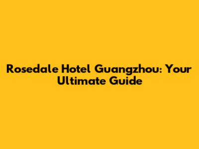 Rosedale Hotel Guangzhou: Your Ultimate Guide