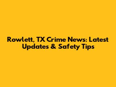 Rowlett, TX Crime News: Latest Updates & Safety Tips