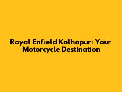 Royal Enfield Kolhapur: Your Motorcycle Destination
