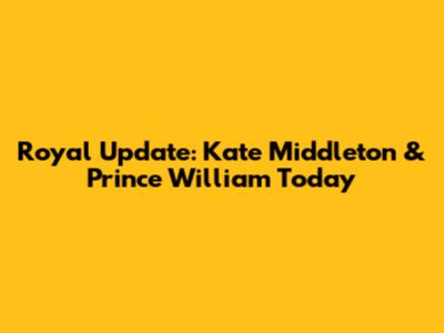 Royal Update: Kate Middleton & Prince William Today