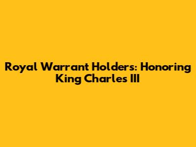 Royal Warrant Holders: Honoring King Charles III