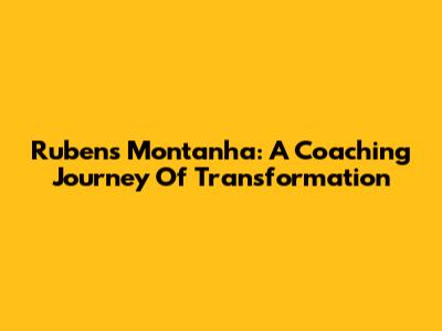 Rubens Montanha: A Coaching Journey Of Transformation