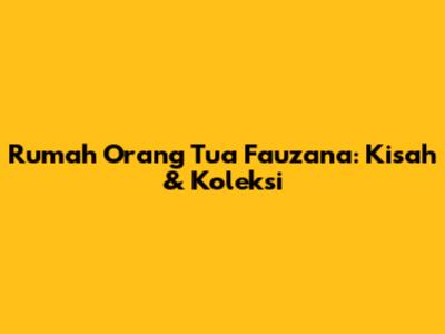 Rumah Orang Tua Fauzana: Kisah & Koleksi