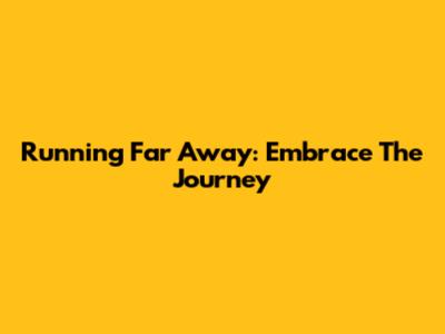 Running Far Away: Embrace The Journey
