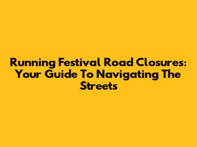 Running Festival Road Closures: Your Guide To Navigating The Streets