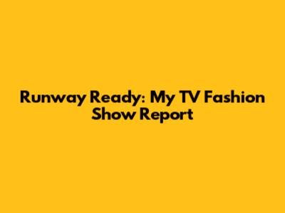 Runway Ready: My TV Fashion Show Report