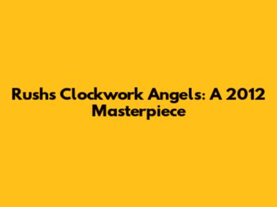 Rush's Clockwork Angels: A 2012 Masterpiece