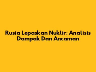 Rusia Lepaskan Nuklir: Analisis Dampak Dan Ancaman