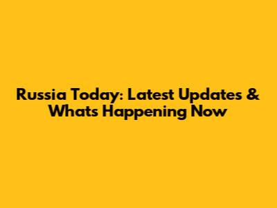 Russia Today: Latest Updates & What's Happening Now