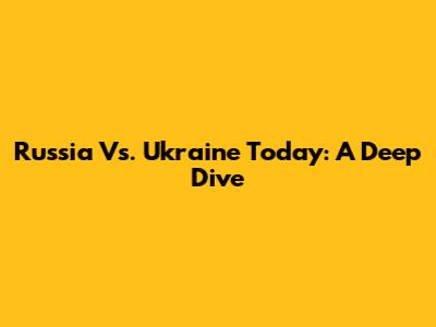 Russia Vs. Ukraine Today: A Deep Dive