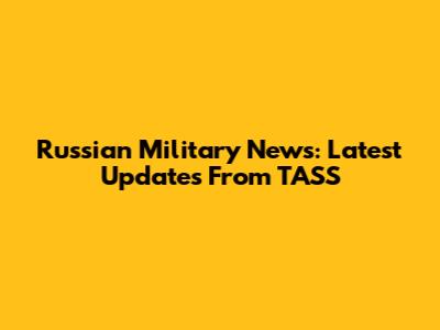 Russian Military News: Latest Updates From TASS
