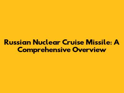 Russian Nuclear Cruise Missile: A Comprehensive Overview