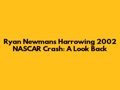 Ryan Newman's Harrowing 2002 NASCAR Crash: A Look Back