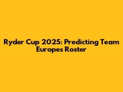 Ryder Cup 2025: Predicting Team Europe's Roster