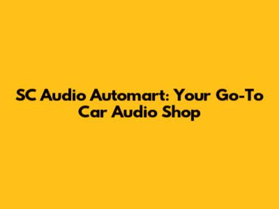 SC Audio Automart: Your Go-To Car Audio Shop