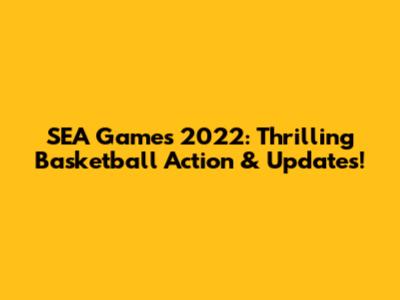 SEA Games 2022: Thrilling Basketball Action & Updates!