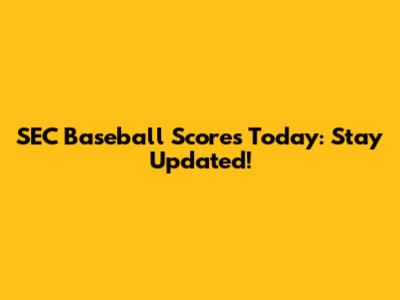 SEC Baseball Scores Today: Stay Updated!