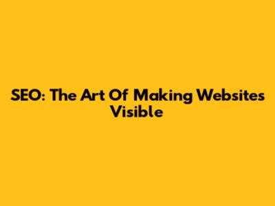SEO: The Art Of Making Websites Visible