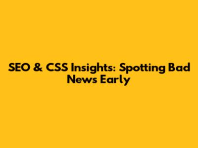 SEO & CSS Insights: Spotting Bad News Early