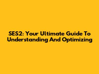 SES2: Your Ultimate Guide To Understanding And Optimizing