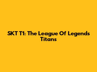 SKT T1: The League Of Legends Titans
