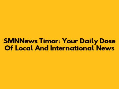 SMNNews Timor: Your Daily Dose Of Local And International News