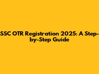 SSC OTR Registration 2025: A Step-by-Step Guide