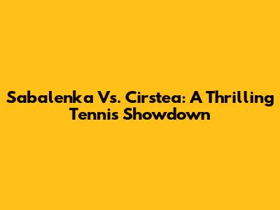 Sabalenka Vs. Cirstea: A Thrilling Tennis Showdown