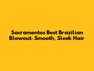 Sacramento's Best Brazilian Blowout: Smooth, Sleek Hair