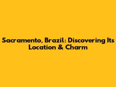 Sacramento, Brazil: Discovering Its Location & Charm