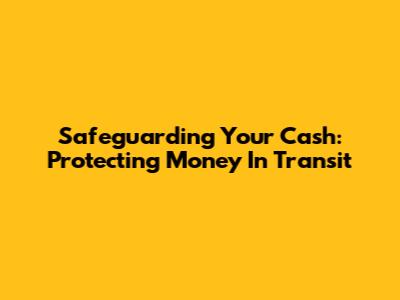 Safeguarding Your Cash: Protecting Money In Transit