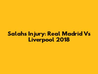 Salah's Injury: Real Madrid Vs Liverpool 2018