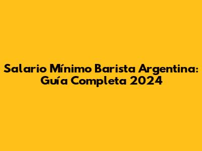 Salario Mínimo Barista Argentina: Guía Completa 2024