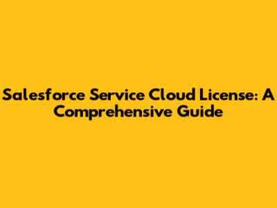 Salesforce Service Cloud License: A Comprehensive Guide