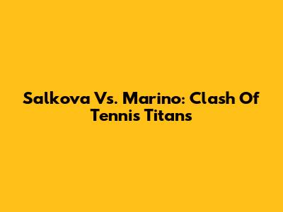 Salkova Vs. Marino: Clash Of Tennis Titans