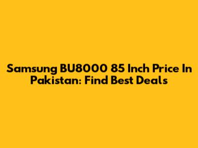 Samsung BU8000 85 Inch Price In Pakistan: Find Best Deals