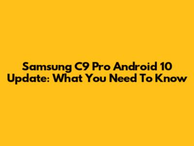 Samsung C9 Pro Android 10 Update: What You Need To Know