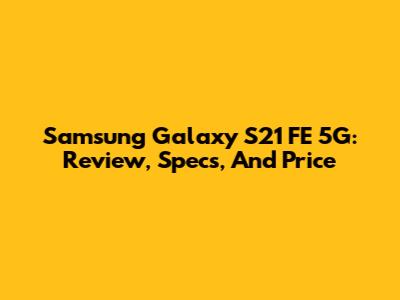 Samsung Galaxy S21 FE 5G: Review, Specs, And Price