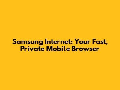 Samsung Internet: Your Fast, Private Mobile Browser