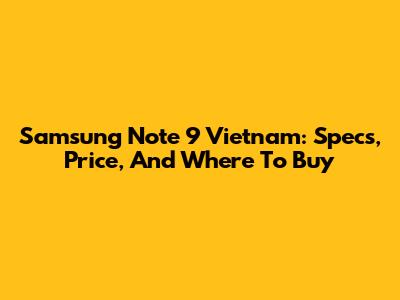 Samsung Note 9 Vietnam: Specs, Price, And Where To Buy